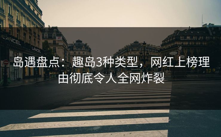 岛遇盘点:趣岛3种类型,网红上榜理由彻底令人全网炸裂 岛遇盘点:趣岛3种类型,网红上榜理由彻底令人全网炸裂
